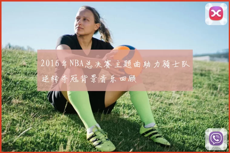 2016年NBA总决赛主题曲助力骑士队逆转夺冠背景音乐回顾