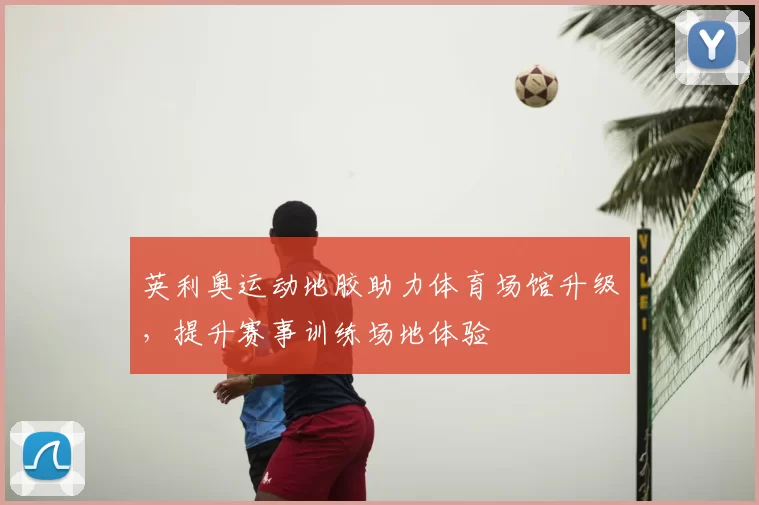 英利奥运动地胶助力体育场馆升级,提升赛事训练场地体验