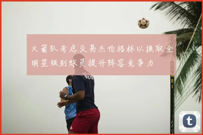 火箭队考虑交易杰伦格林以换取全明星级别球员提升阵容竞争力