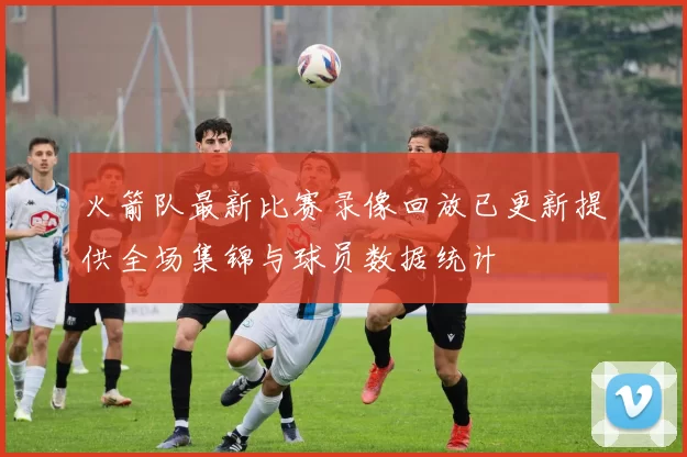 火箭队最新比赛录像回放已更新提供全场集锦与球员数据统计