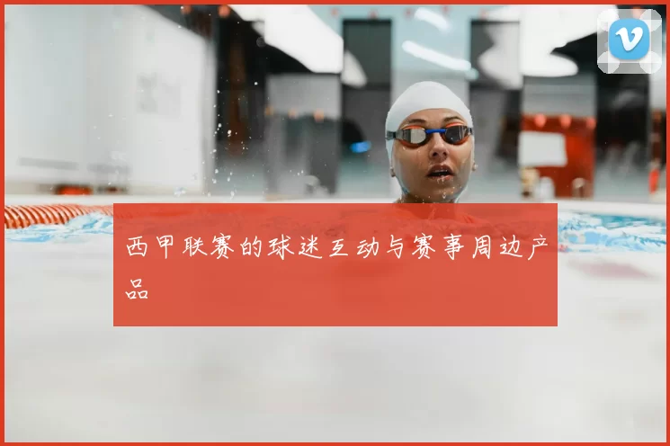 西甲联赛的球迷互动与赛事周边产品