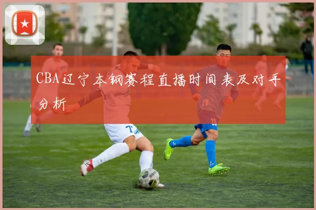 CBA辽宁本钢赛程直播时间表及对手分析