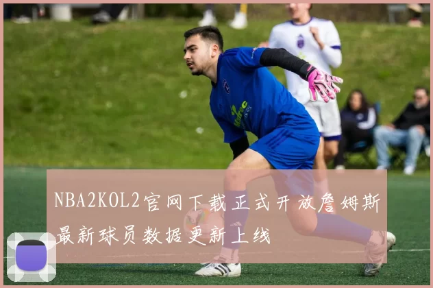 NBA2KOL2官网下载正式开放詹姆斯最新球员数据更新上线