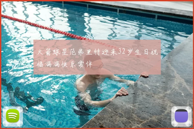 火箭球星范弗里特迎来32岁生日祝福满满快乐常伴
