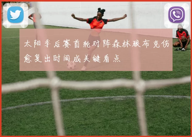 太阳季后赛首轮对阵森林狼布克伤愈复出时间成关键看点