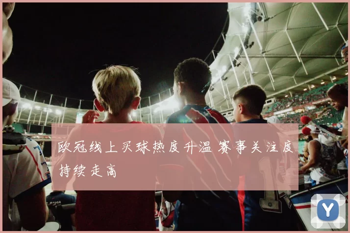欧冠线上买球热度升温 赛事关注度持续走高
