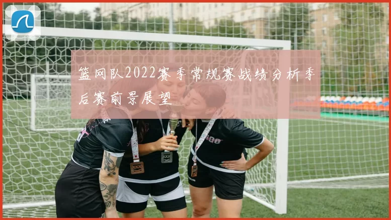 篮网队2022赛季常规赛战绩分析季后赛前景展望