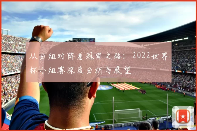从分组对阵看冠军之路：2022世界杯小组赛深度分析与展望