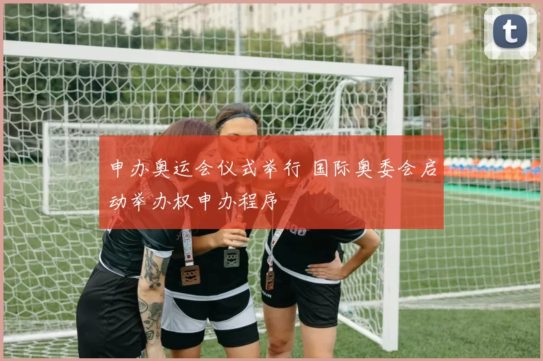 申办奥运会仪式举行 国际奥委会启动举办权申办程序