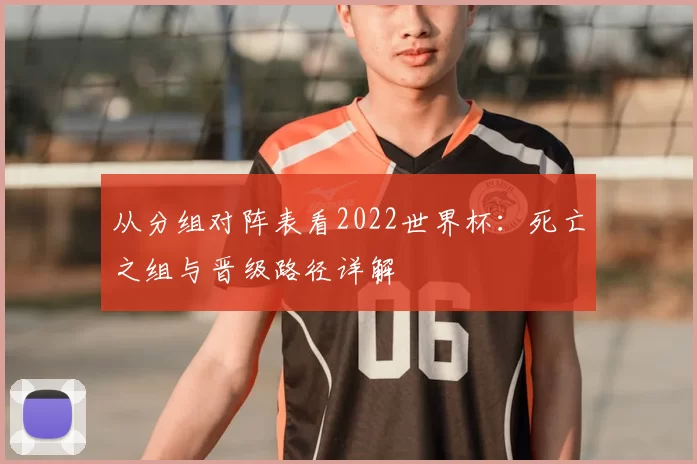 从分组对阵表看2022世界杯：死亡之组与晋级路径详解
