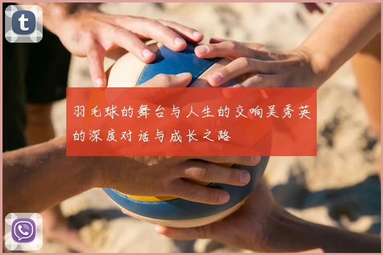 羽毛球的舞台与人生的交响吴秀英的深度对话与成长之路