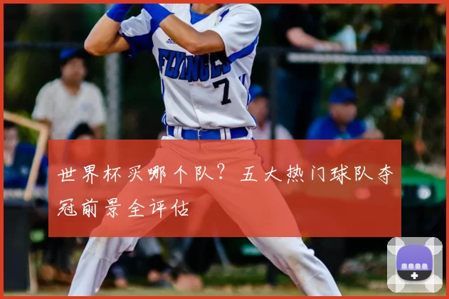 世界杯买哪个队？五大热门球队夺冠前景全评估
