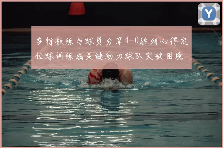 多特教练与球员分享4-0胜利心得定位球训练成关键助力球队突破困境