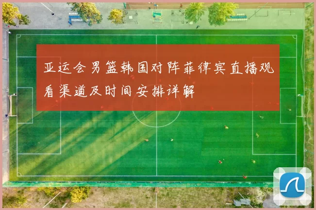 亚运会男篮韩国对阵菲律宾直播观看渠道及时间安排详解