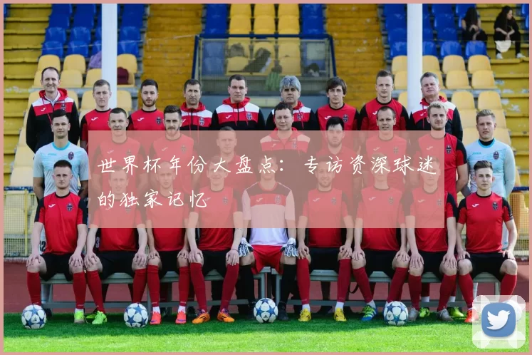 世界杯年份大盘点:专访资深球迷的独家记忆