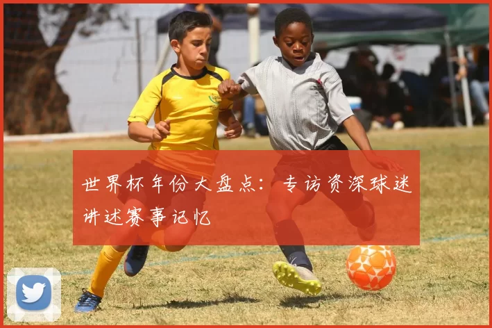 世界杯年份大盘点：专访资深球迷讲述赛事记忆
