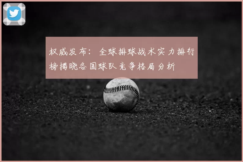 权威发布:全球排球战术实力排行榜揭晓各国球队竞争格局分析