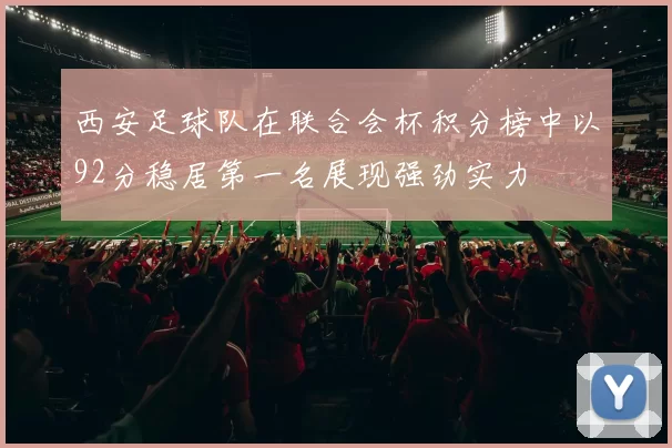 西安足球队在联合会杯积分榜中以92分稳居第一名展现强劲实力