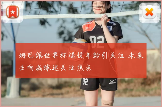 姆巴佩世界杯退役年龄引关注 未来去向成球迷关注焦点