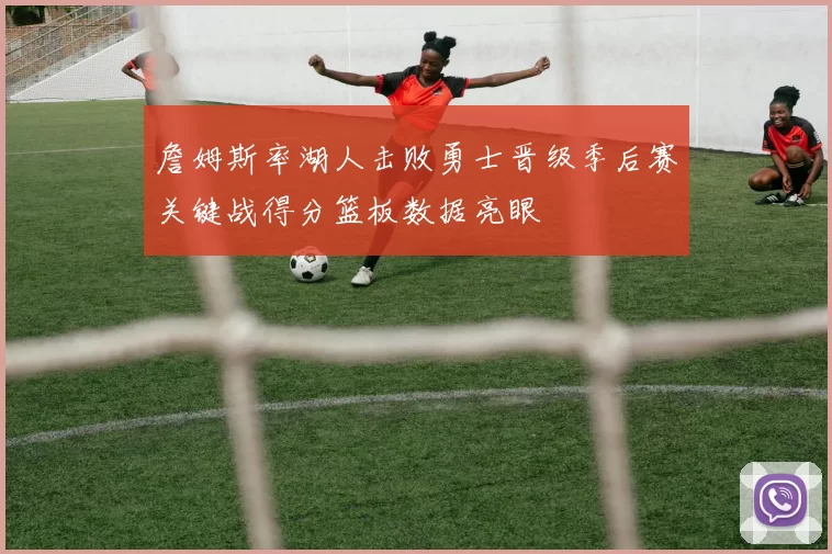 詹姆斯率湖人击败勇士晋级季后赛关键战得分篮板数据亮眼