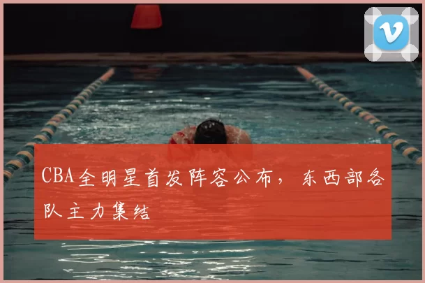 CBA全明星首发阵容公布，东西部各队主力集结
