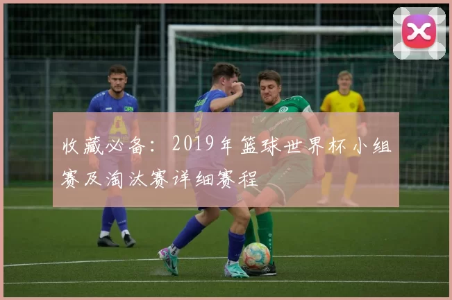 收藏必备:2019年篮球世界杯小组赛及淘汰赛详细赛程