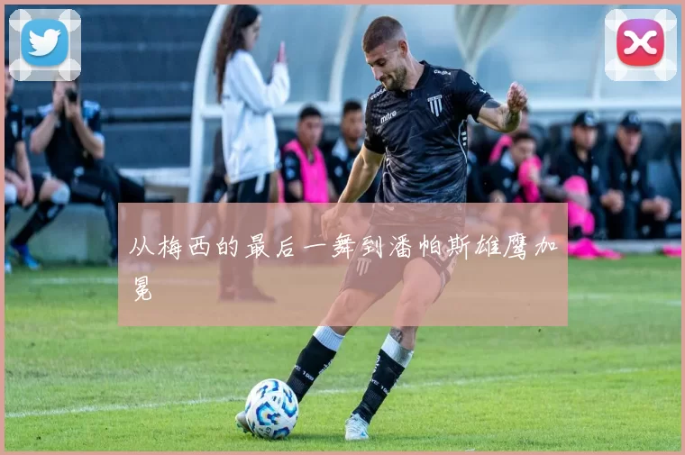从梅西的最后一舞到潘帕斯雄鹰加冕