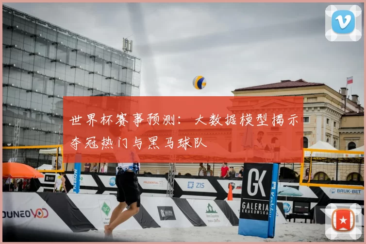 世界杯赛事预测：大数据模型揭示夺冠热门与黑马球队
