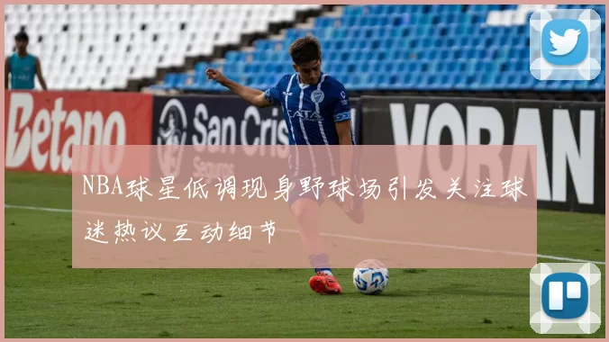 NBA球星低调现身野球场引发关注球迷热议互动细节