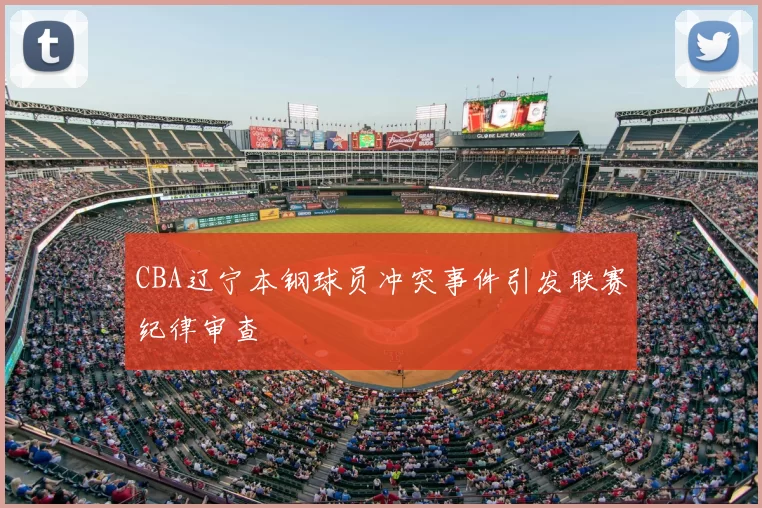 CBA辽宁本钢球员冲突事件引发联赛纪律审查