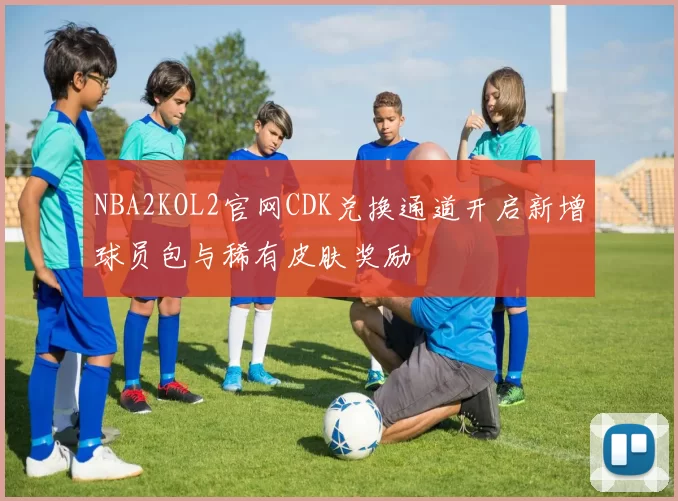 NBA2KOL2官网CDK兑换通道开启新增球员包与稀有皮肤奖励