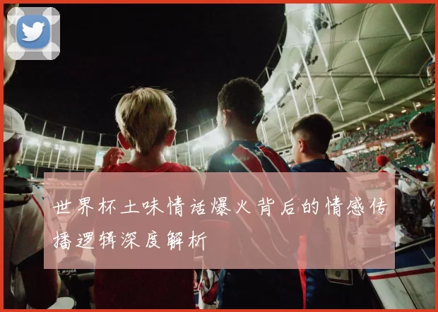 世界杯土味情话爆火背后的情感传播逻辑深度解析
