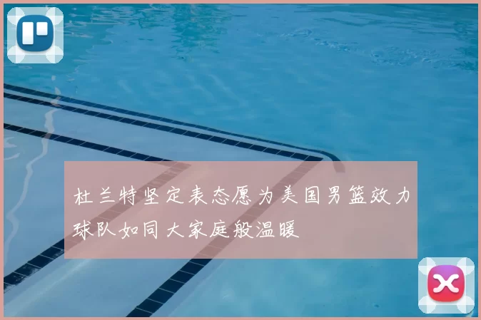 杜兰特坚定表态愿为美国男篮效力球队如同大家庭般温暖