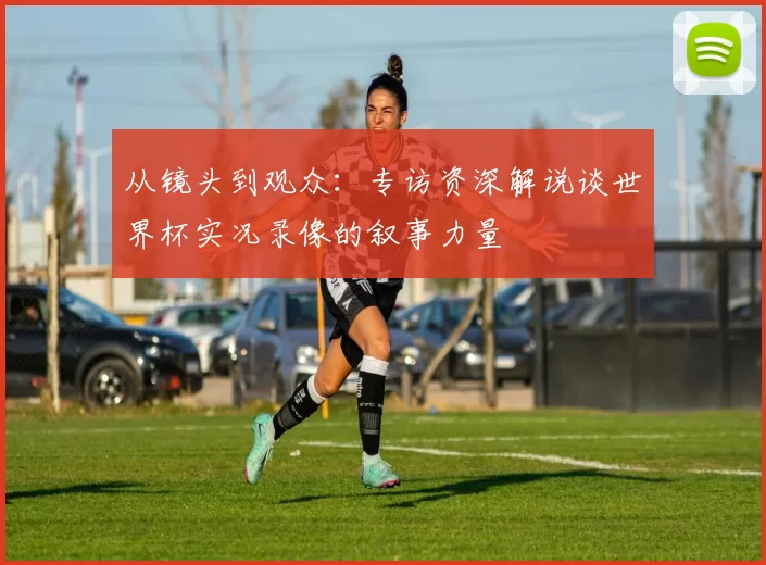从镜头到观众：专访资深解说谈世界杯实况录像的叙事力量