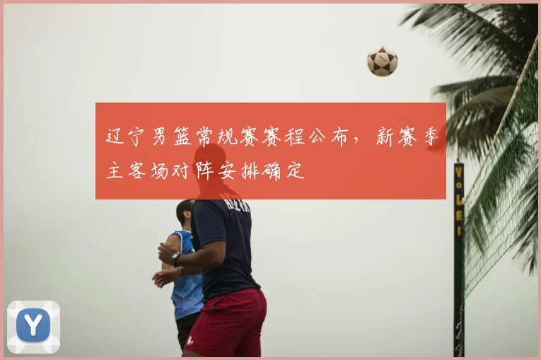 辽宁男篮常规赛赛程公布，新赛季主客场对阵安排确定