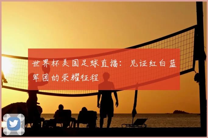 世界杯美国足球直播：见证红白蓝军团的荣耀征程