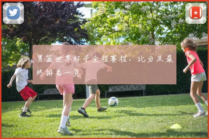 男篮世界杯子全程赛程、比分及最终排名一览