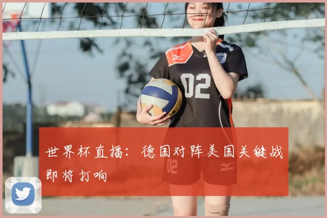 世界杯直播:德国对阵美国关键战即将打响