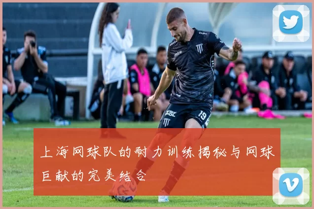上海网球队的耐力训练揭秘与网球巨献的完美结合