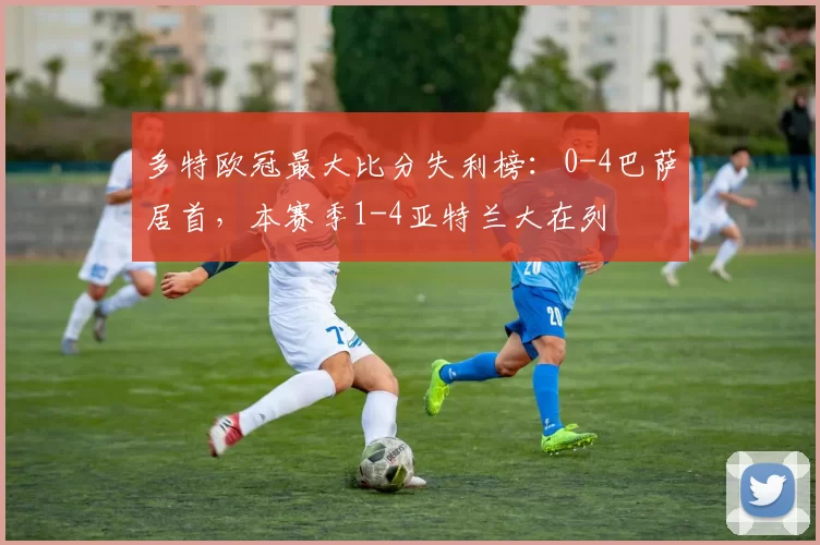 多特欧冠最大比分失利榜:0-4巴萨居首,本赛季1-4亚特兰大在列