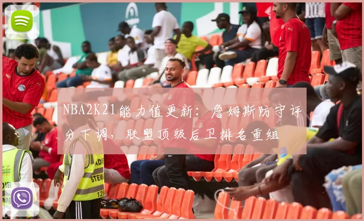 NBA2K21能力值更新：詹姆斯防守评分下调，联盟顶级后卫排名重组