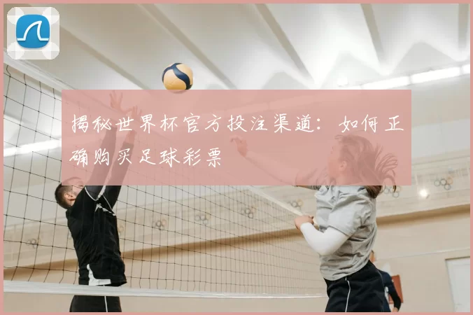 揭秘世界杯官方投注渠道:如何正确购买足球彩票