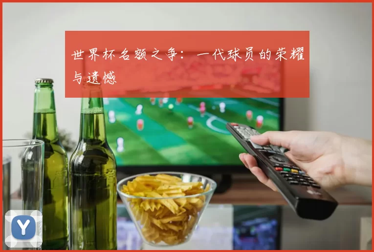 世界杯名额之争：一代球员的荣耀与遗憾