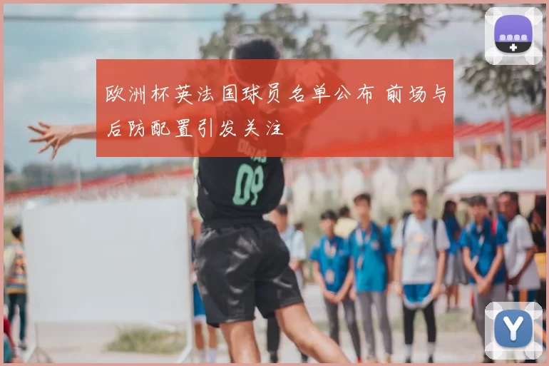 欧洲杯英法国球员名单公布 前场与后防配置引发关注