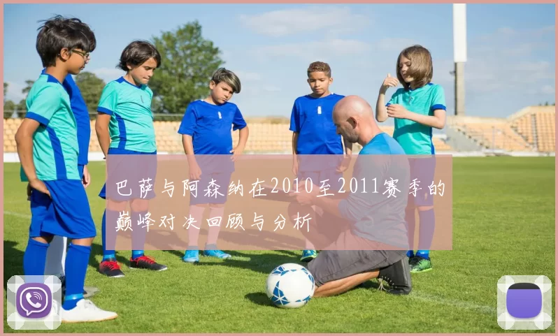 巴萨与阿森纳在2010至2011赛季的巅峰对决回顾与分析