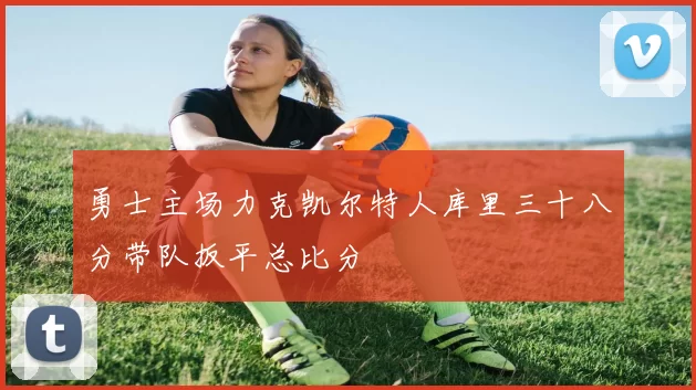 勇士主场力克凯尔特人库里三十八分带队扳平总比分
