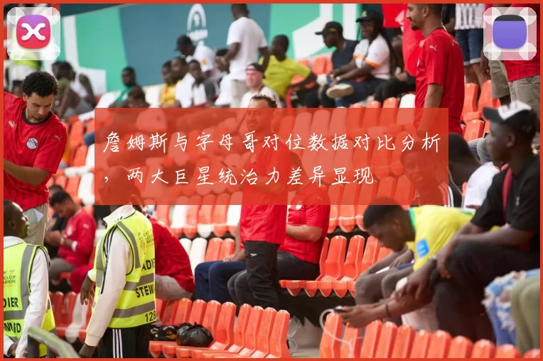 詹姆斯与字母哥对位数据对比分析，两大巨星统治力差异显现