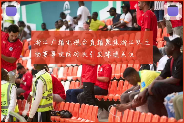 浙江广播电视台直播聚焦浙江队主场赛事攻防对决引发球迷关注