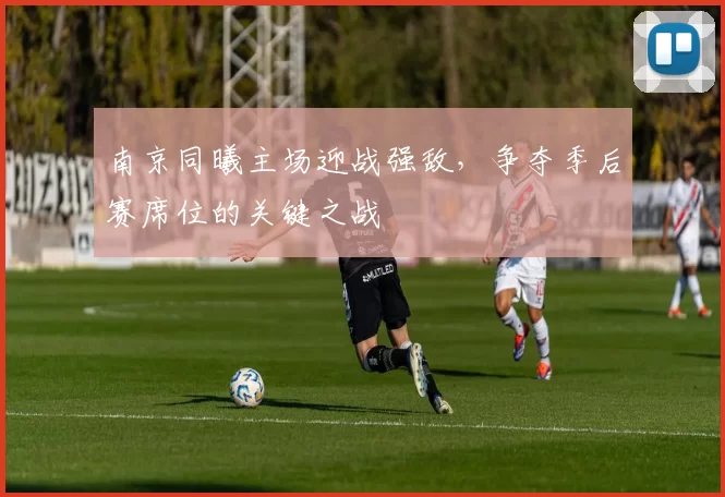 南京同曦主场迎战强敌，争夺季后赛席位的关键之战