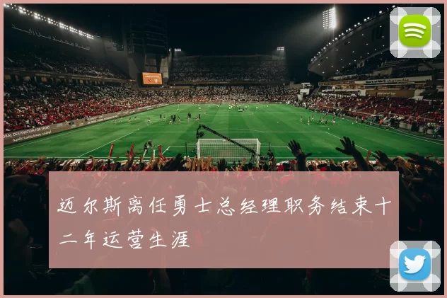 迈尔斯离任勇士总经理职务结束十二年运营生涯